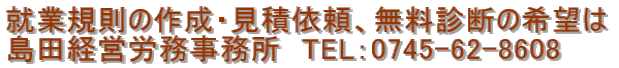就業規則の作成・見積依頼、無料診断の希望は 島田経営労務事務所 TEL:0745-62-8608